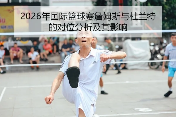 2026年国际篮球赛詹姆斯与杜兰特的对位分析及其影响