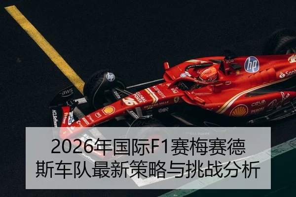 2026年国际F1赛梅赛德斯车队最新策略与挑战分析