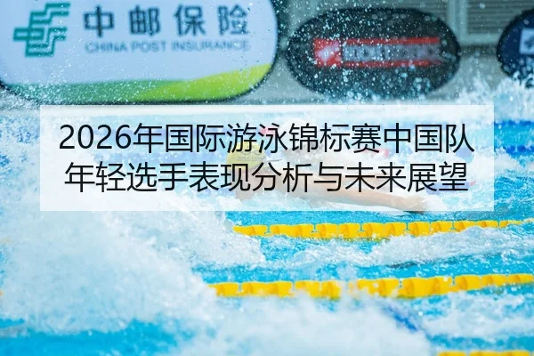 2026年国际游泳锦标赛中国队年轻选手表现分析与未来展望