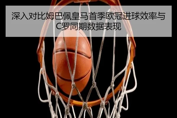 深入对比姆巴佩皇马首季欧冠进球效率与C罗同期数据表现