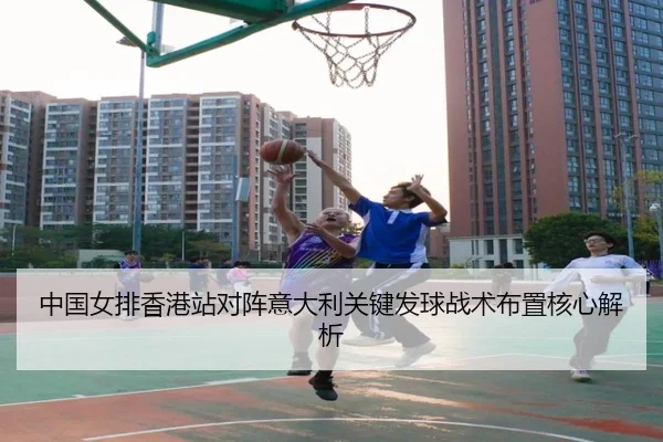 中国女排香港站对阵意大利关键发球战术布置核心解析