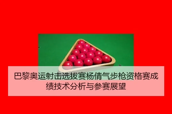 巴黎奥运射击选拔赛杨倩气步枪资格赛成绩技术分析与参赛展望