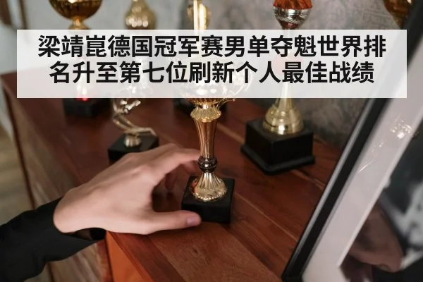 梁靖崑德国冠军赛男单夺魁世界排名升至第七位刷新个人最佳战绩