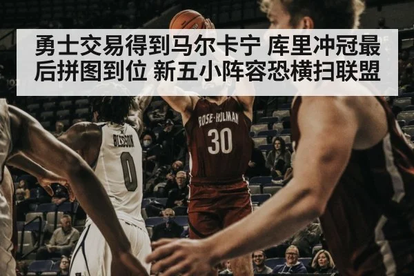 勇士交易得到马尔卡宁 库里冲冠最后拼图到位 新五小阵容恐横扫联盟