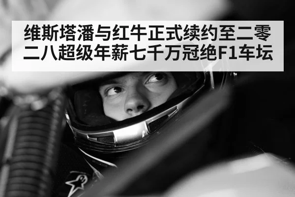 维斯塔潘与红牛正式续约至二零二八超级年薪七千万冠绝F1车坛