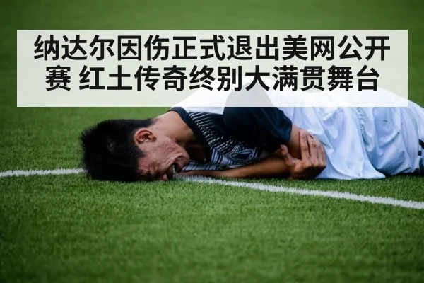 纳达尔因伤正式退出美网公开赛 红土传奇终别大满贯舞台