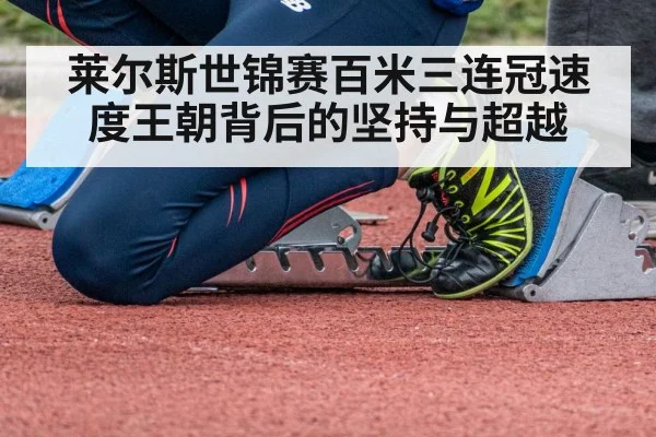 莱尔斯世锦赛百米三连冠速度王朝背后的坚持与超越