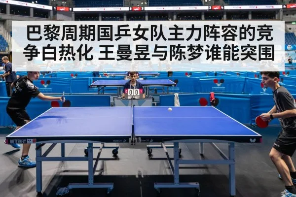 巴黎周期国乒女队主力阵容的竞争白热化 王曼昱与陈梦谁能突围