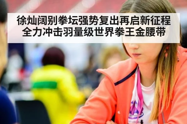 徐灿阔别拳坛强势复出再启新征程 全力冲击羽量级世界拳王金腰带